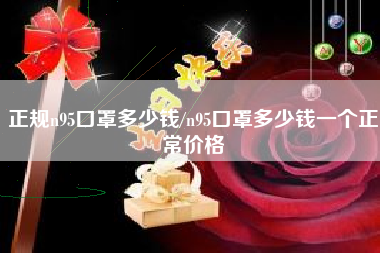 正规n95口罩多少钱/n95口罩多少钱一个正常价格 正规n95口罩多少钱/n95口罩多少钱一个正常价格