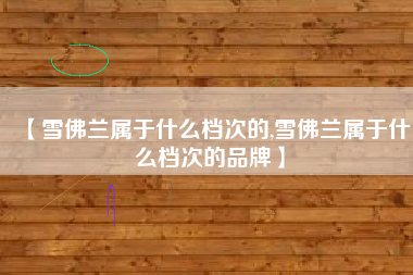 【雪佛兰属于什么档次的,雪佛兰属于什么档次的品牌】