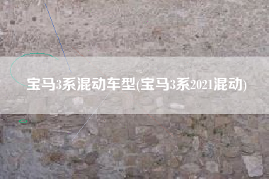 宝马3系混动车型(宝马3系2021混动) 宝马3系混动车型(宝马3系2021混动)