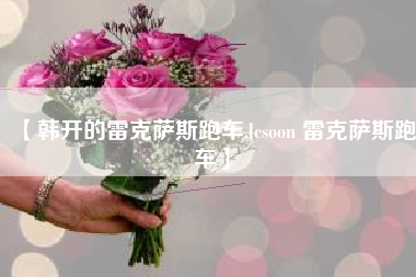 【韩开的雷克萨斯跑车,lcsoon 雷克萨斯跑车】