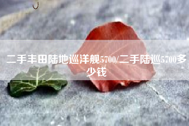 二手丰田陆地巡洋舰5700/二手陆巡5700多少钱