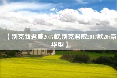 【别克新君威2017款,别克君威2017款20t豪华型】 【别克新君威2017款,别克君威2017款20t豪华型】