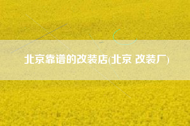北京靠谱的改装店(北京 改装厂)