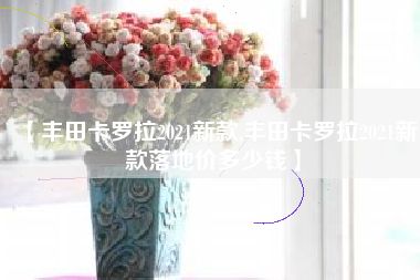 【丰田卡罗拉2021新款,丰田卡罗拉2021新款落地价多少钱】 【丰田卡罗拉2021新款,丰田卡罗拉2021新款落地价多少钱】