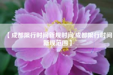 【成都限行时间新规时间,成都限行时间新规范围】