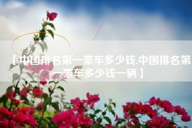 【中国排名第一豪车多少钱,中国排名第一豪车多少钱一辆】