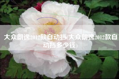 大众朗逸2012款自动挡(大众朗逸2012款自动挡多少钱) 大众朗逸2012款自动挡(大众朗逸2012款自动挡多少钱)