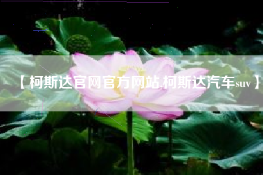 【柯斯达官网官方网站,柯斯达汽车suv】