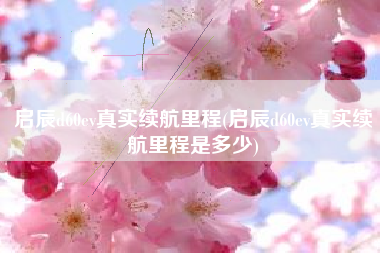 启辰d60ev真实续航里程(启辰d60ev真实续航里程是多少) 启辰d60ev真实续航里程(启辰d60ev真实续航里程是多少)