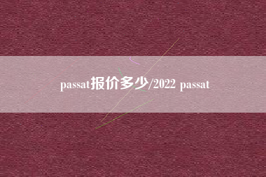 passat报价多少/2022 passat