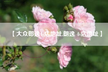 【大众郎逸4s店地址,朗逸 4s店地址】