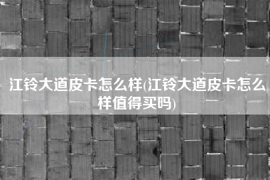 江铃大道皮卡怎么样(江铃大道皮卡怎么样值得买吗) 江铃大道皮卡怎么样(江铃大道皮卡怎么样值得买吗)