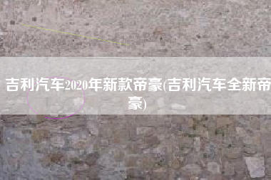 吉利汽车2020年新款帝豪(吉利汽车全新帝豪)