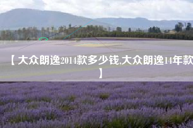 【大众朗逸2014款多少钱,大众朗逸14年款】