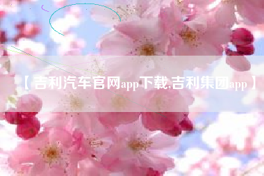 【吉利汽车官网app下载,吉利集团app】