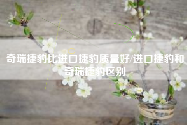 奇瑞捷豹比进口捷豹质量好/进口捷豹和奇瑞捷豹区别