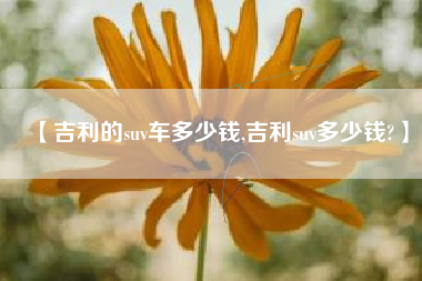 【吉利的suv车多少钱,吉利suv多少钱?】