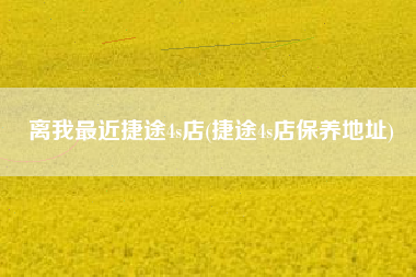 离我最近捷途4s店(捷途4s店保养地址)