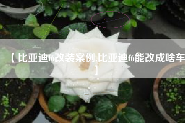 【比亚迪f6改装案例,比亚迪f6能改成啥车】 【比亚迪f6改装案例,比亚迪f6能改成啥车】