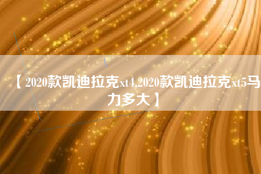【2020款凯迪拉克xt4,2020款凯迪拉克xt5马力多大】