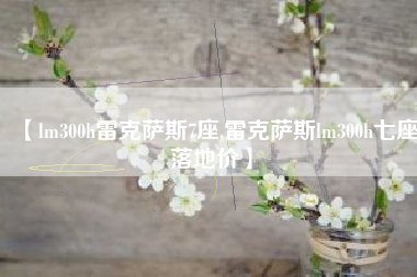 【lm300h雷克萨斯7座,雷克萨斯lm300h七座落地价】