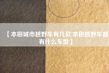 【本田城市越野车有几款,本田越野车都有什么车型】