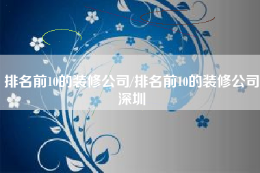 排名前10的装修公司/排名前10的装修公司深圳 排名前10的装修公司/排名前10的装修公司深圳