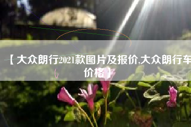 【大众朗行2021款图片及报价,大众朗行车价格】 【大众朗行2021款图片及报价,大众朗行车价格】