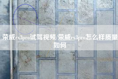 荣威rx3pro试驾视频/荣威rx3pro怎么样质量如何 荣威rx3pro试驾视频/荣威rx3pro怎么样质量如何