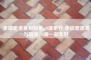 本田奥德赛和别克gl8谁更好/本田奥德赛与别克gl8哪一款车好 本田奥德赛和别克gl8谁更好/本田奥德赛与别克gl8哪一款车好
