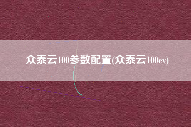 众泰云100参数配置(众泰云100ev)