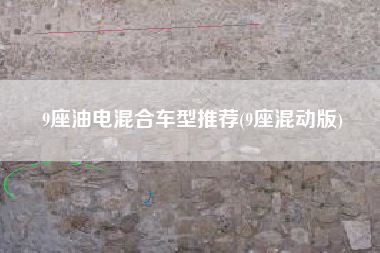 9座油电混合车型推荐(9座混动版)