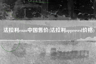 法拉利enzo中国售价(法拉利approved价格)