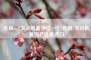 名爵mg7发动机多少钱一个/名爵7发动机是国产还是进口 名爵mg7发动机多少钱一个/名爵7发动机是国产还是进口