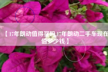 【17年朗动值得买吗,17年朗动二手车现在值多少钱】