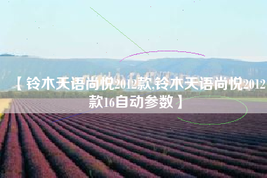 【铃木天语尚悦2012款,铃木天语尚悦2012款16自动参数】