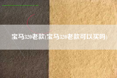 宝马320老款(宝马320老款可以买吗)
