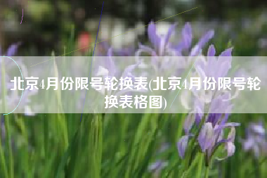 北京4月份限号轮换表(北京4月份限号轮换表格图) 北京4月份限号轮换表(北京4月份限号轮换表格图)