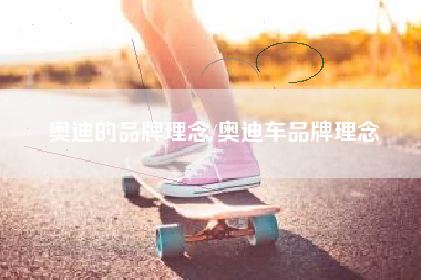 奥迪的品牌理念/奥迪车品牌理念 奥迪的品牌理念/奥迪车品牌理念
