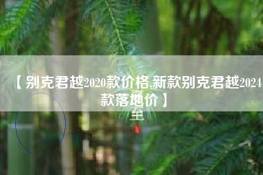 【别克君越2020款价格,新款别克君越2024款落地价】 【别克君越2020款价格,新款别克君越2024款落地价】