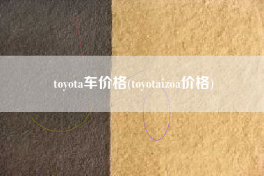 toyota车价格(toyotaizoa价格) toyota车价格(toyotaizoa价格)