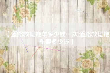 【道路救援拖车多少钱一次,道路救援拖车要多少钱】
