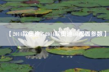 【2014款奥迪s5,2014款奥迪a6l配置参数】 【2014款奥迪s5,2014款奥迪a6l配置参数】