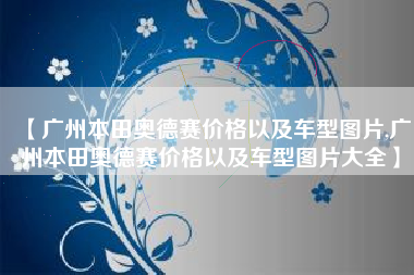 【广州本田奥德赛价格以及车型图片,广州本田奥德赛价格以及车型图片大全】