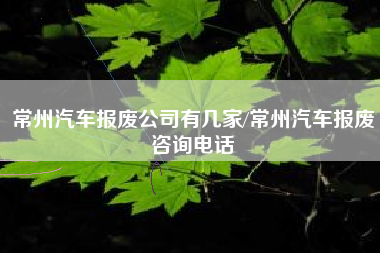 常州汽车报废公司有几家/常州汽车报废咨询电话