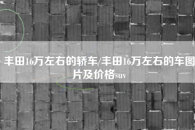 丰田16万左右的轿车/丰田16万左右的车图片及价格suv
