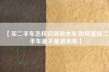 【买二手车怎样识别泡水车,如何鉴别二手车是不是泡水车】