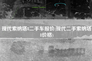 现代索纳塔8二手车报价(现代二手索纳塔8价格)